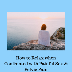 Image of a person from behind, in a long white shirt, sitting on a rock, looking out at the ocean. The image is serene and peaceful. The title" How to Relax when Confronted with Painful Sex & Pelvic Pain" is in black text at the bottom.