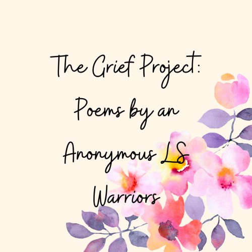 Image of a bunch of pink and purple watercolor painting flowers taking up the middle and lower right edges. In the middle, in black cursive font reads" The Grief Project: Poems by an anonymous LS warrior" in the middle of the image. The background is a calming cream color.