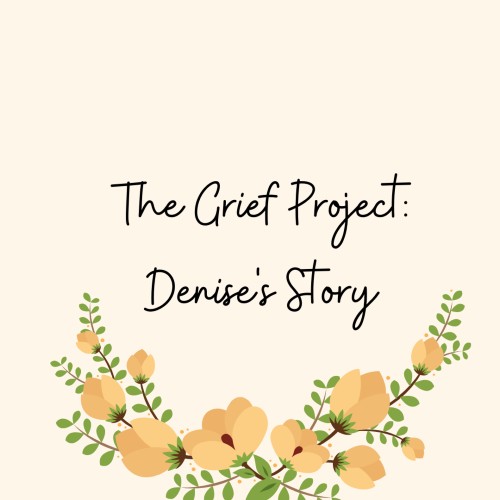 A cream background with black cursive text in the middle of the page reading, "The Grief Project: Denise's Story". At the bottom of the page are a bunch of yellow flowers.