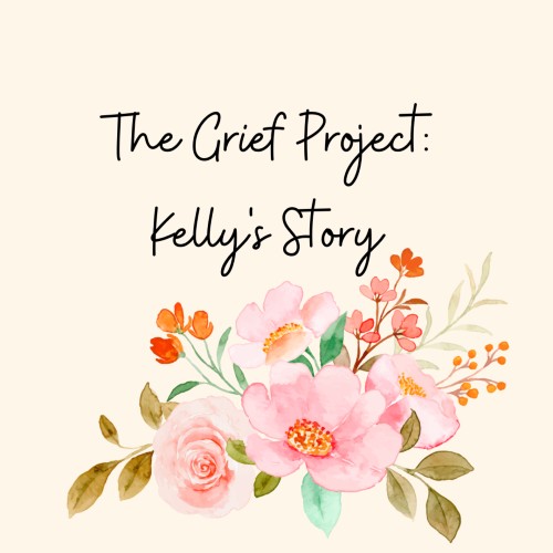 Image of a beautiful, multicolored bouquet of flowers at the bottom of the image with the title text reading: "The Grief Project: Kelly's Story" written above in black cursive font.